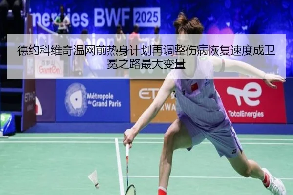 德约科维奇温网前热身计划再调整伤病恢复速度成卫冕之路最大变量